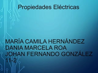 MARÍA CAMILA HERNÁNDEZ
DANIA MARCELA ROA
JOHAN FERNANDO GONZÁLEZ
11-2
Propiedades Eléctricas
 