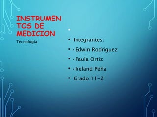 INSTRUMEN
TOS DE
MEDICION
•
• Integrantes:
• •Edwin Rodríguez
• •Paula Ortiz
• •Ireland Peña
• Grado 11-2
Tecnología
 