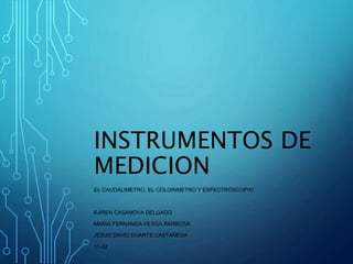 INSTRUMENTOS DE
MEDICION
EL CAUDALIMETRO, EL COLORIMETRO Y ESPECTROSCOPIO
KAREN CASANOVA DELGADO
MARIA FERNANDA VESGA BARBOSA
JESUS DAVID DUARTE CASTAÑEDA
11-02
 