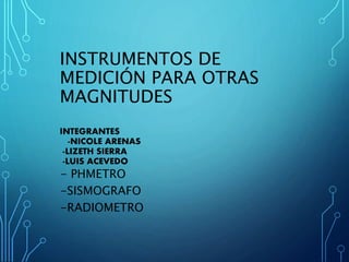 INSTRUMENTOS DE
MEDICIÓN PARA OTRAS
MAGNITUDES
INTEGRANTES
-NICOLE ARENAS
-LIZETH SIERRA
-LUIS ACEVEDO
- PHMETRO
-SISMOGRAFO
-RADIOMETRO
 