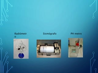 Radiómetr
o
Sismógrafo PH metro
 