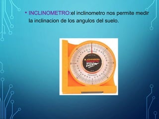 • INCLINOMETRO:el inclinometro nos permite medir
la inclinacion de los angulos del suelo.
 