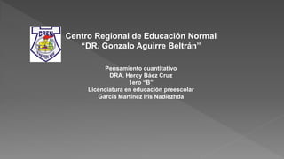 Centro Regional de Educación Normal
“DR. Gonzalo Aguirre Beltrán”
Pensamiento cuantitativo
DRA. Hercy Báez Cruz
1ero “B”
Licenciatura en educación preescolar
García Martínez Iris Nadiezhda
 