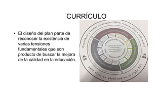 CURRÍCULO
• El diseño del plan parte de
reconocer la existencia de
varias tensiones
fundamentales que son
producto de buscar la mejora
de la calidad en la educación.
 