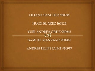 LILIANA SANCHEZ 950938
HUGO SUAREZ 161124
YURI ANDREA ORTIZ 950943
SAMUEL MANZANO 950909
ANDRES FELIPE JAIME 950957
 