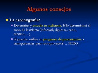 Algunos consejos La escenografía: Determina y  estudia tu audiencia . Ello determinará el tono de la misma (informal, riguroso, serio, técnico,…) Si puedes, utiliza un  programa de presentación  o transparencias para retroproyector… PERO 