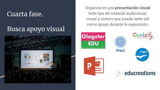 Cuarta fase.
Busca apoyo visual
Organiza en una presentación visual
todo tipo de material audiovisual,
visual o sonoro que pueda serte útil
como apoyo durante la exposición.
 