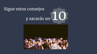 Sigue estos consejos
y sacarás un 10
 
