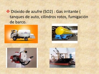  Dióxido de azufre (SO2) : Gas irritante (
tanques de auto, cilindros rotos, fumigación
de barco.
 