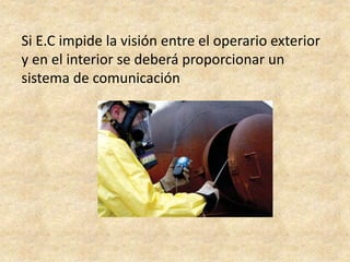 Si E.C impide la visión entre el operario exterior
y en el interior se deberá proporcionar un
sistema de comunicación
 