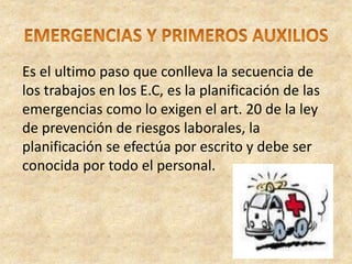 Es el ultimo paso que conlleva la secuencia de
los trabajos en los E.C, es la planificación de las
emergencias como lo exigen el art. 20 de la ley
de prevención de riesgos laborales, la
planificación se efectúa por escrito y debe ser
conocida por todo el personal.
 