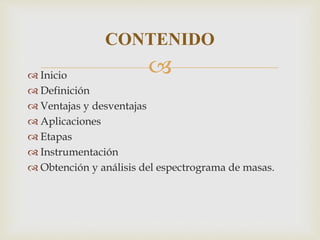 Inicio
 Definición
 Ventajas y desventajas
 Aplicaciones
 Etapas
 Instrumentación
 Obtención y análisis del espectrograma de masas.
CONTENIDO
 