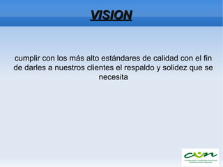 VISIONVISION
cumplir con los más alto estándares de calidad con el fin
de darles a nuestros clientes el respaldo y solidez que se
necesita
 