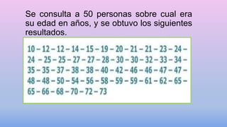 Se consulta a 50 personas sobre cual era
su edad en años, y se obtuvo los siguientes
resultados.
 