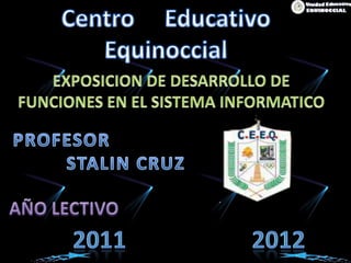 Centro     Educativo  Equinoccial EXPOSICION DE DESARROLLO DE FUNCIONES EN EL SISTEMA INFORMATICO PROFESOR                       STALIN CRUZ AÑO LECTIVO  2011                     2012 