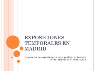 EXPOSICIONES TEMPORALES EN MADRID Propuesta de exposiciones para realizar el trabajo voluntario de la 3ª evaluación 