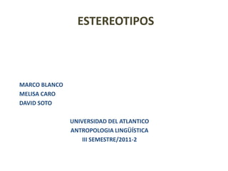 ESTEREOTIPOS



MARCO BLANCO
MELISA CARO
DAVID SOTO

               UNIVERSIDAD DEL ATLANTICO
               ANTROPOLOGIA LINGÜÍSTICA
                   III SEMESTRE/2011-2
 