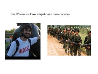 Los filósofos son locos, drogadictos o revolucionarios
 