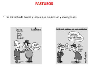 PASTUSOS


• Se les tacha de brutos y torpes, que no piensan y son ingenuos
 