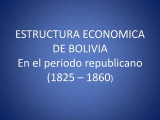 ESTRUCTURA ECONOMICA
       DE BOLIVIA
En el periodo republicano
      (1825 – 1860)
 