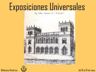 Exposiciones Universales




Biblioteca Histórica          del 10 al 31 de mayo
 