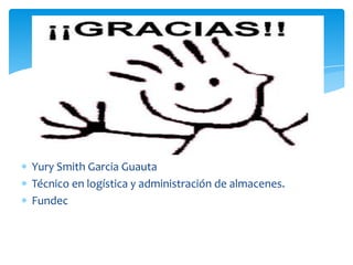 Yury Smith Garcia Guauta
Técnico en logística y administración de almacenes.
Fundec
 