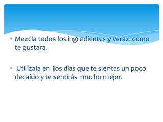 • Mezcla todos los ingredientes y veraz como
te gustara.
• Utilízala en los días que te sientas un poco
decaído y te sentirás mucho mejor.
 
