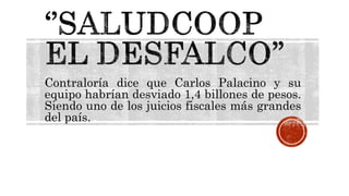 Contraloría dice que Carlos Palacino y su
equipo habrían desviado 1,4 billones de pesos.
Siendo uno de los juicios fiscales más grandes
del país.
 