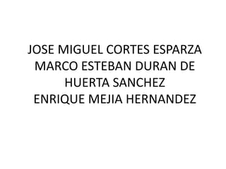 JOSE MIGUEL CORTES ESPARZA
MARCO ESTEBAN DURAN DE
HUERTA SANCHEZ
ENRIQUE MEJIA HERNANDEZ
 