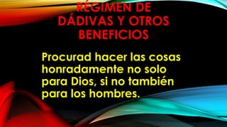 RÉGIMEN DE
DÁDIVAS Y OTROS
BENEFICIOS
Procurad hacer las cosas
honradamente no solo
para Dios, si no también
para los hombres.
 