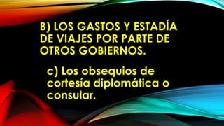 B) LOS GASTOS Y ESTADÍA
DE VIAJES POR PARTE DE
OTROS GOBIERNOS.
c) Los obsequios de
cortesía diplomática o
consular.
 