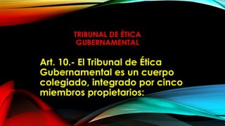 TRIBUNAL DE ÉTICA
GUBERNAMENTAL
Art. 10.- El Tribunal de Ética
Gubernamental es un cuerpo
colegiado, integrado por cinco
miembros propietarios:
 