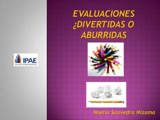 Noelia Saavedra Nizama
EVALUACIONES
¿DIVERTIDAS O
ABURRIDAS
 