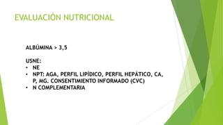 EVALUACIÓN NUTRICIONAL
ALBÚMINA > 3,5
USNE:
• NE
• NPT: AGA, PERFIL LIPÍDICO, PERFIL HEPÁTICO, CA,
P, MG. CONSENTIMIENTO INFORMADO (CVC)
• N COMPLEMENTARIA
 