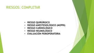 RIESGOS: COMPLETAR
• RIESGO QUIRÚRGICO
• RIESGO ANESTESIOLÓGICO (MOPRI)
• RIESGO CARDIOLÓGICO
• RIESGO NEUMOLÓGICO
• EVALUACIÓN PERIOPERATORIA
 