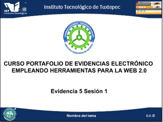 CURSO PORTAFOLIO DE EVIDENCIAS ELECTRÓNICO
EMPLEANDO HERRAMIENTAS PARA LA WEB 2.0
Evidencia 5 Sesión 1
 