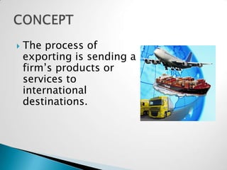    The process of
    exporting is sending a
    firm’s products or
    services to
    international
    destinations.
 