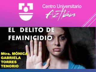 EL DELITO DE
FEMINICIDIO
Mtra. MÓNICA
GABRIELA
TORRES
TENORIO
 