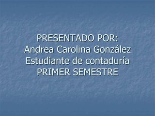PRESENTADO POR:Andrea Carolina GonzálezEstudiante de contaduríaPRIMER SEMESTRE 
