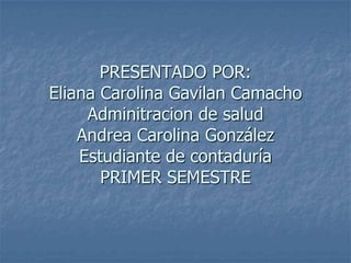 PRESENTADO POR:Eliana Carolina Gavilan CamachoAdminitracion de saludAndrea Carolina GonzálezEstudiante de contaduríaPRIMER SEMESTRE 