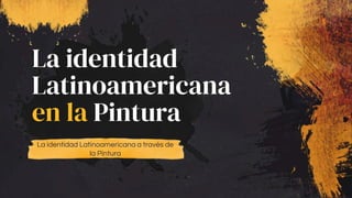 La identidad
Latinoamericana
en la Pintura
La identidad Latinoamericana a través de
la Pintura
 