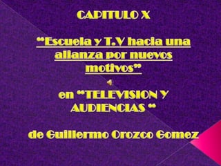 CAPITULO X “Escuela y T.V hacia una alianza por nuevos motivos” en “TELEVISION Y AUDIENCIAS “de Guillermo Orozco Gomez 