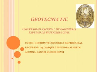 GEOTECNIA FIC UNIVERSIDAD NACIONAL DE INGENIERIA FAULTAD DE INGENIERIA CIVIL CURSO: GESTIÓN TECNOLÓGICA EMPRESARIAL PROFESOR: Ing. VASQUEZ ESPINOZA ALFREDO ALUMNA: CAÑABI QUISPE DEYSI 