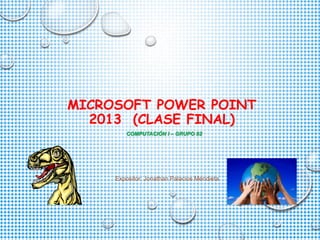 MICROSOFT POWER POINT
2013 (CLASE FINAL)
COMPUTACIÓN I – GRUPO 02
Expositor: Jonathan Palacios Mendieta
 