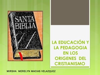 LA EDUCACIÓN Y
LA PEDAGOGIA
EN LOS
ORIGENES DEL
CRISTIANISMO
MIRSHA MERELYN MACIAS VELAZQUEZ
 