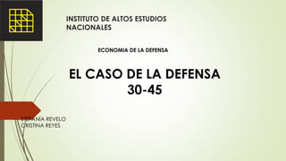 INSTITUTO DE ALTOS ESTUDIOS
NACIONALES
EL CASO DE LA DEFENSA
30-45
STEFANÍA REVELO
CRISTINA REYES
ECONOMIA DE LA DEFENSA
 