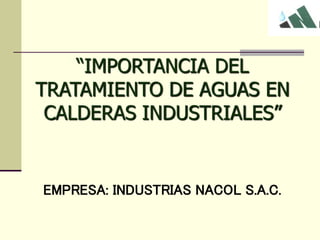 “IMPORTANCIA DEL
TRATAMIENTO DE AGUAS EN
CALDERAS INDUSTRIALES”
EMPRESA: INDUSTRIAS NACOL S.A.C.
 