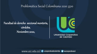 Facultadde derecho seccional montería,
córdoba.
Noviembre 2022,
Problemática Social Colombiana 2220 3510
 