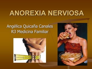 ANOREXIA NERVIOSA
Angélica Quicaña Canales
  R3 Medicina Familiar
 