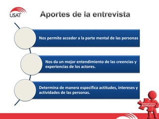 Nos permite acceder a la parte mental de las personas
Nos da un mejor entendimiento de las creencias y
experiencias de los actores.
Determina de manera especifica actitudes, intereses y
actividades de las personas.
 